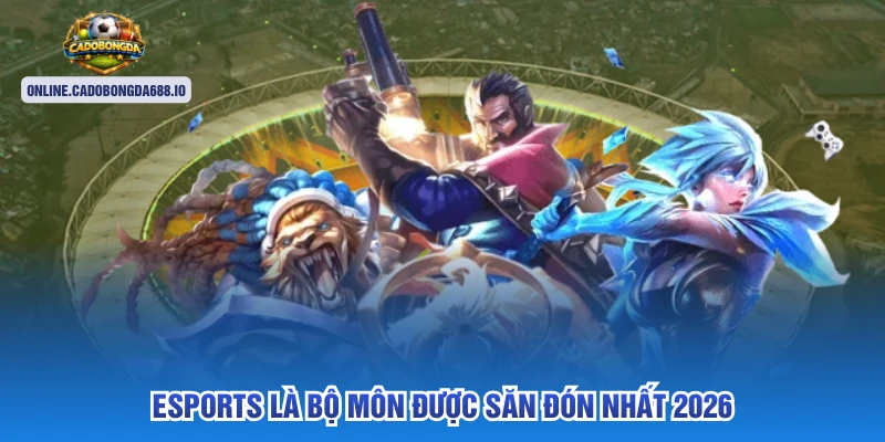 Esports là bộ môn được săn đón nhất 2026