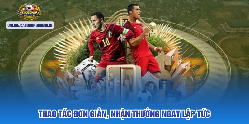 Thao tác đơn giản, nhận thưởng ngay lập tức